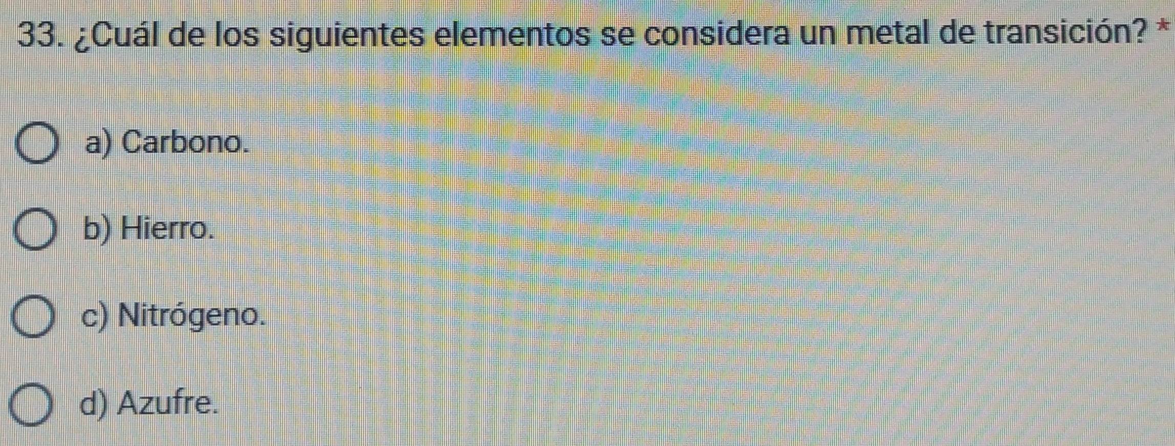 ¿Cuál de los siguientes elementos se considera un metal de transición? *
a) Carbono.
b) Hierro.
c) Nitrógeno.
d) Azufre.