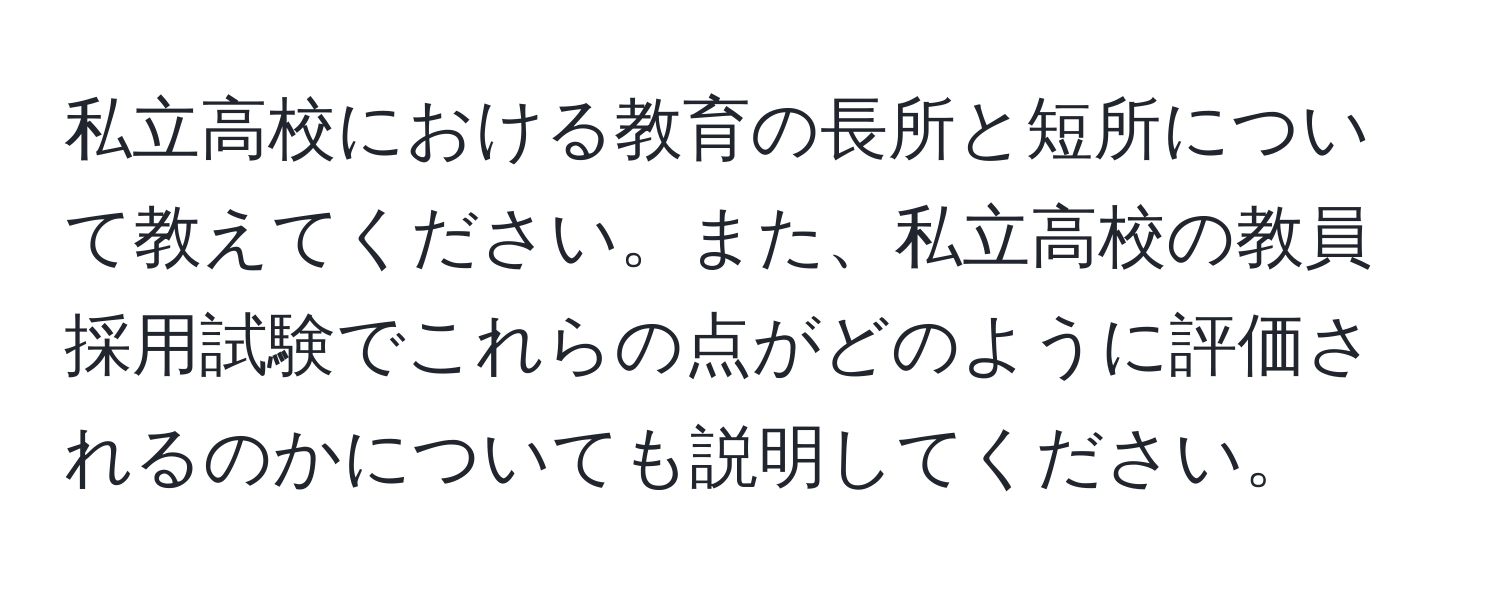 私立高校における教育の長所と短所について教えてください。また、私立高校の教員採用試験でこれらの点がどのように評価されるのかについても説明してください。