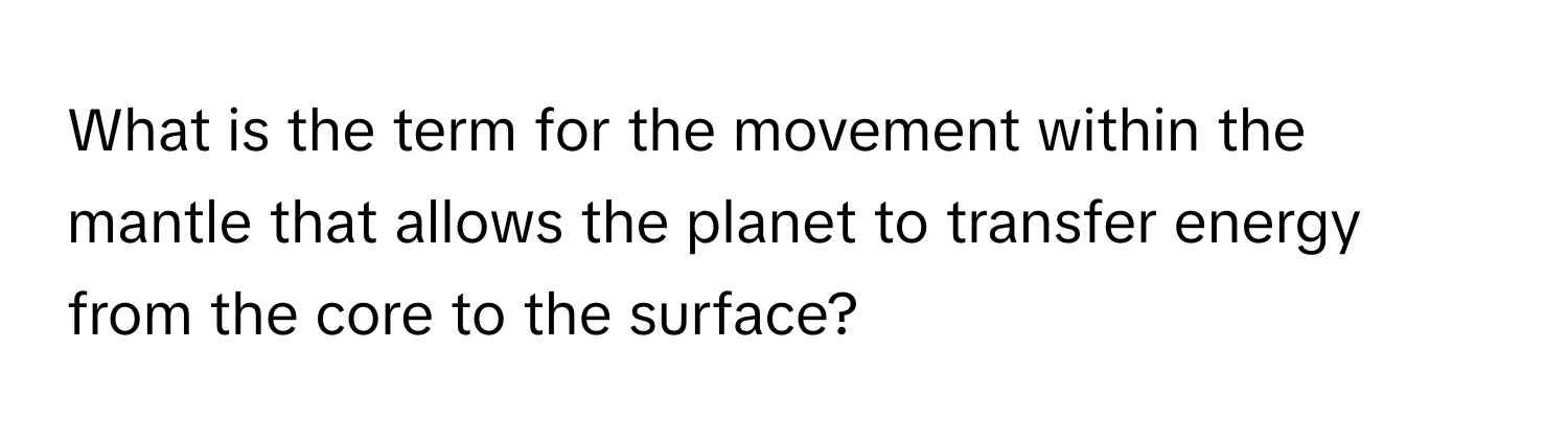 What is the term for the movement within the mantle that allows the planet to transfer energy from the core to the surface?