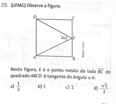 (UFMG) Observe a figura:
 8/3 
 3/2 
Nesta figura, E é o ponto médio do lado overline BC do
quadrado ABCD. A tangente do ângulo α é:
a)  1/2  b) 1 c) 2 d)  sqrt(3)/2 