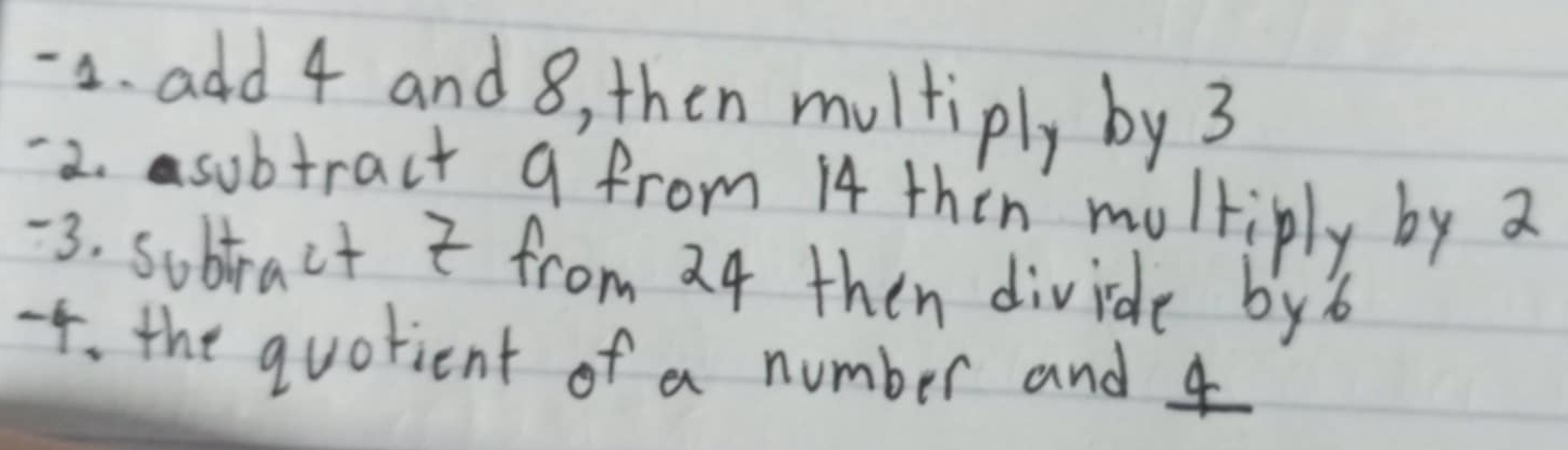 add 4 and 8, then multiply by 3
-2. asubtract a from 14 thin multiply by a
-3. subtract t from 24 then divide byb
-4. the quotient of a number and 4