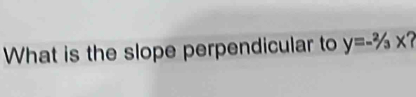 What is the slope perpendicular to y=-^2/_3x