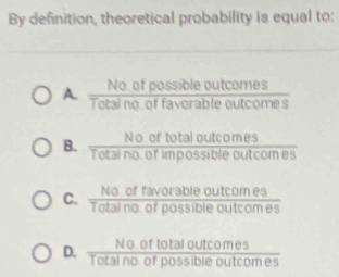 By definition, theoretical probability is equal to:

re o etpossibl pu ecoém
Totalno, of impossibie outcom es
C. Tota id orposs ile dotcomes
Totsl no or Bossiblé outcom es