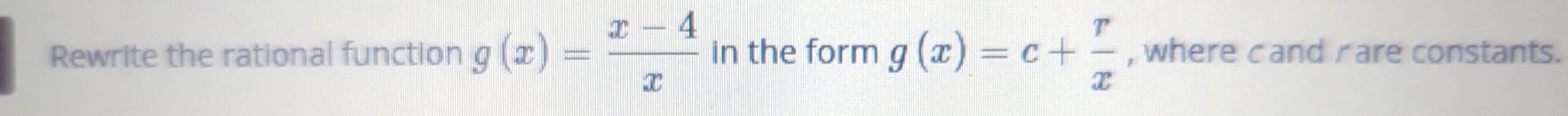 Rewrite the rational function g(x)= (x-4)/x  in the form g(x)=c+ r/x  , where cand rare constants.