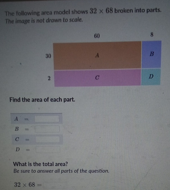 The following area model shows 32* 68 broken into parts. 
The image is not drawn to scale. 
Find the area of each part.
A=  □ /□   (1,-2)
B=□
C=□
D=□
What is the total area? 
Be sure to answer all parts of the question.
32* 68= v_□ 