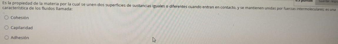 Es la propiedad de la materia por la cual se unen dos superficies de sustancias iguales o diferentes cuando entran en contacto, y se mantienen unidas por fuerzas intermoleculares; es una
característica de los fluidos llamada:
Cohesión
Capilaridad
Adhesión