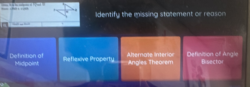 Gr: I s the madgnns of 2Qand X
Banc APhiB n A QMB
* Q
Identify the missing statement or reason
a
、
Alternate Interior Definition of Angle
Definition of Reflexive Property
Midpoint Angles Theorem Bisector