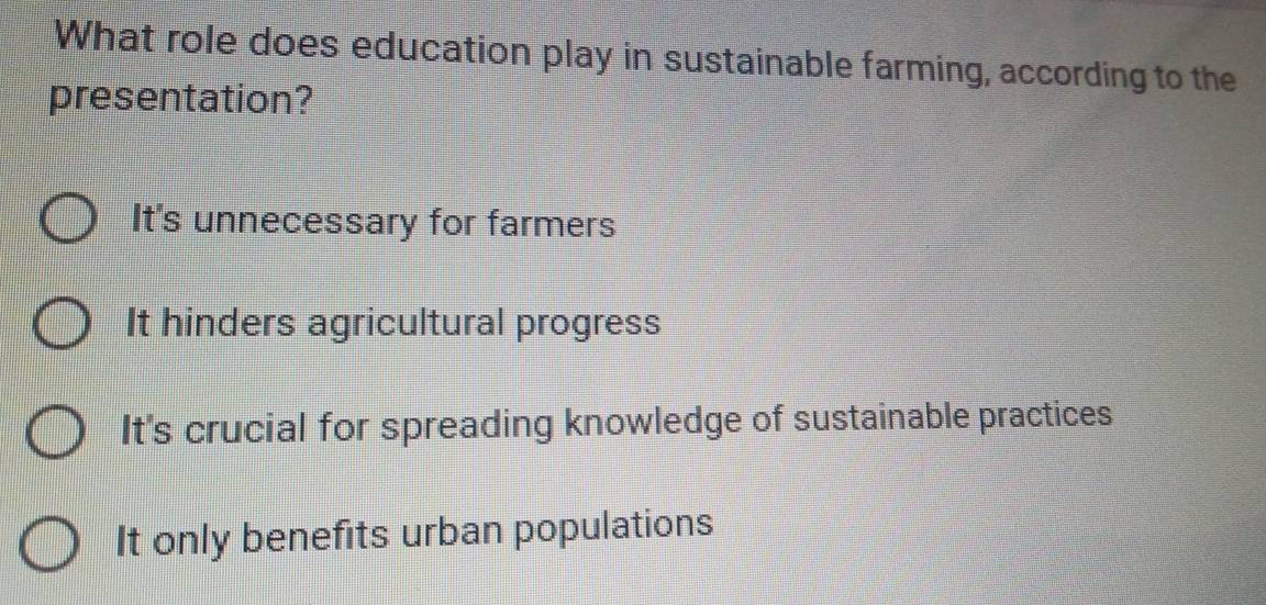 What role does education play in sustainable farming, according to the
presentation?
It's unnecessary for farmers
It hinders agricultural progress
It's crucial for spreading knowledge of sustainable practices
It only benefits urban populations