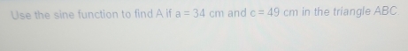 Use the sine function to find A if a=34cm and c=49cm in the triangle ABC.