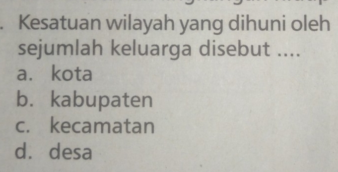 Kesatuan wilayah yang dihuni oleh
sejumlah keluarga disebut ....
a. kota
b. kabupaten
c. kecamatan
dá desa