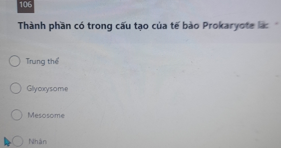 106
Thành phần có trong cấu tạo của tế bào Prokaryote la
Trung thể
Glyoxysome
Mesosome
Nhân