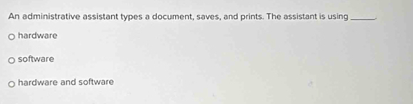 An administrative assistant types a document, saves, and prints. The assistant is using_
hardware
software
hardware and software