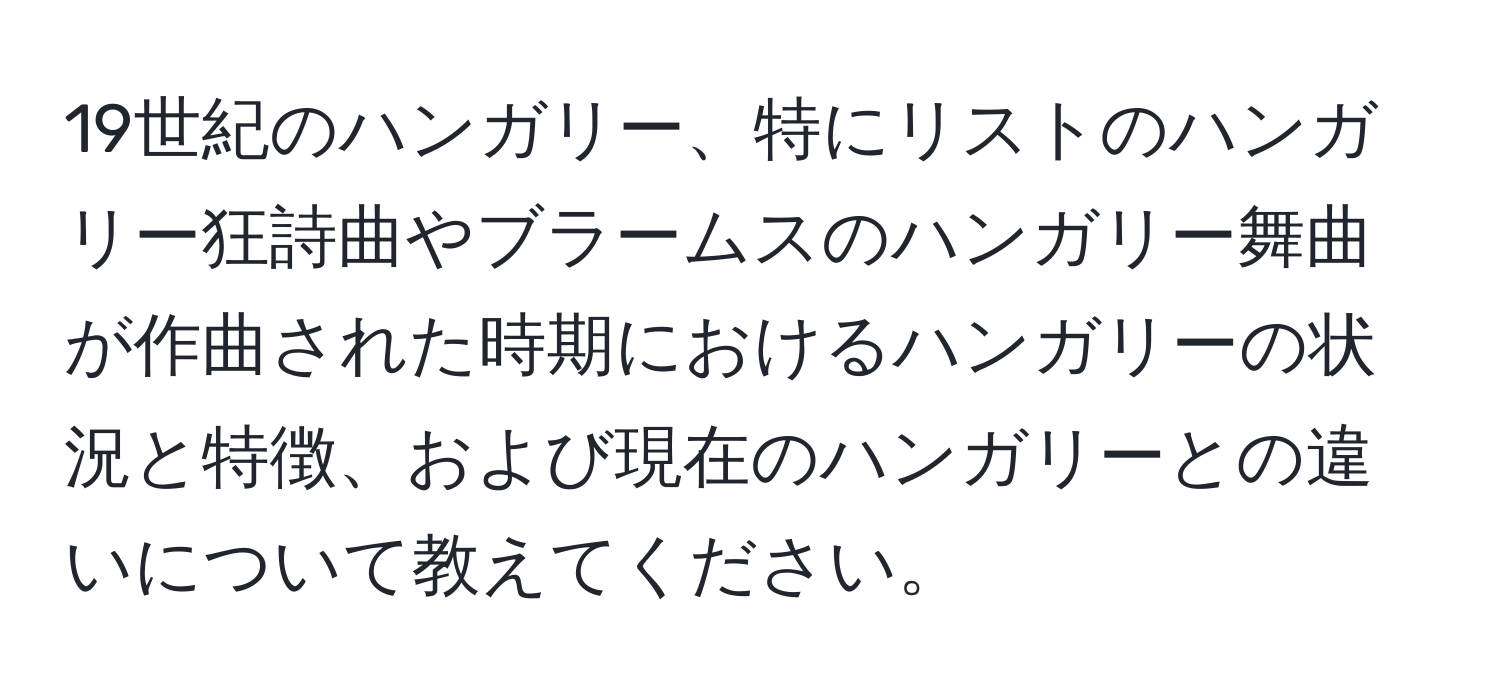 19世紀のハンガリー、特にリストのハンガリー狂詩曲やブラームスのハンガリー舞曲が作曲された時期におけるハンガリーの状況と特徴、および現在のハンガリーとの違いについて教えてください。