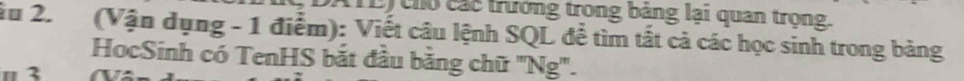 (TL) cho các trưởng trong bảng lại quan trọng. 
Âu 2. (Vận dụng - 1 điểm): Viết câu lệnh SQL đề tìm tất cả các học sinh trong bảng 
HocSinh có TenHS bắt đầu bằng chữ ''Ng''.
π 3