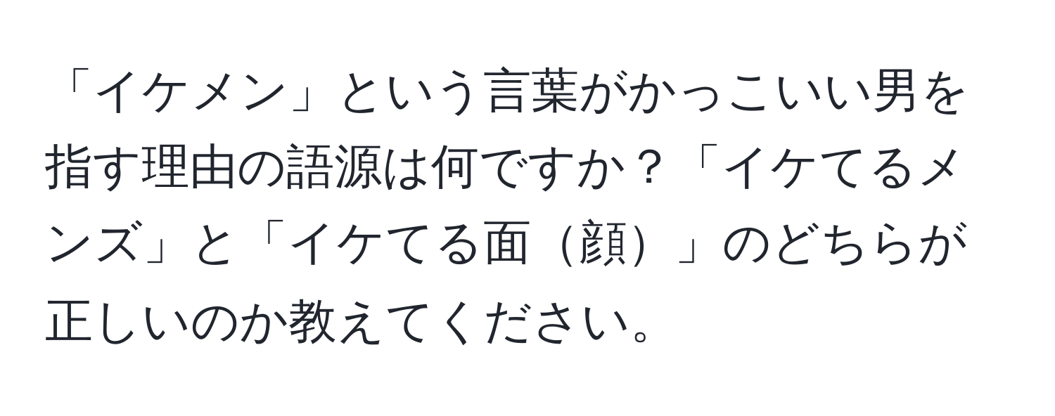 「イケメン」という言葉がかっこいい男を指す理由の語源は何ですか？「イケてるメンズ」と「イケてる面顔」のどちらが正しいのか教えてください。