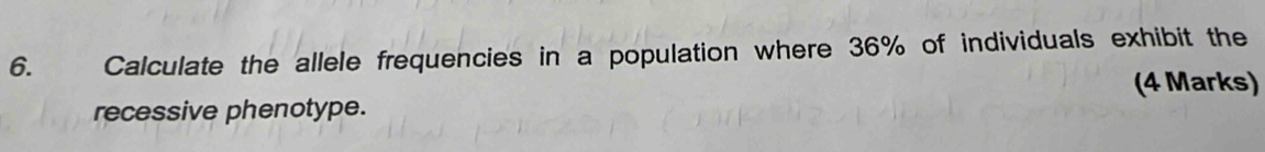 Calculate the allele frequencies in a population where 36% of individuals exhibit the 
(4 Marks) 
recessive phenotype.