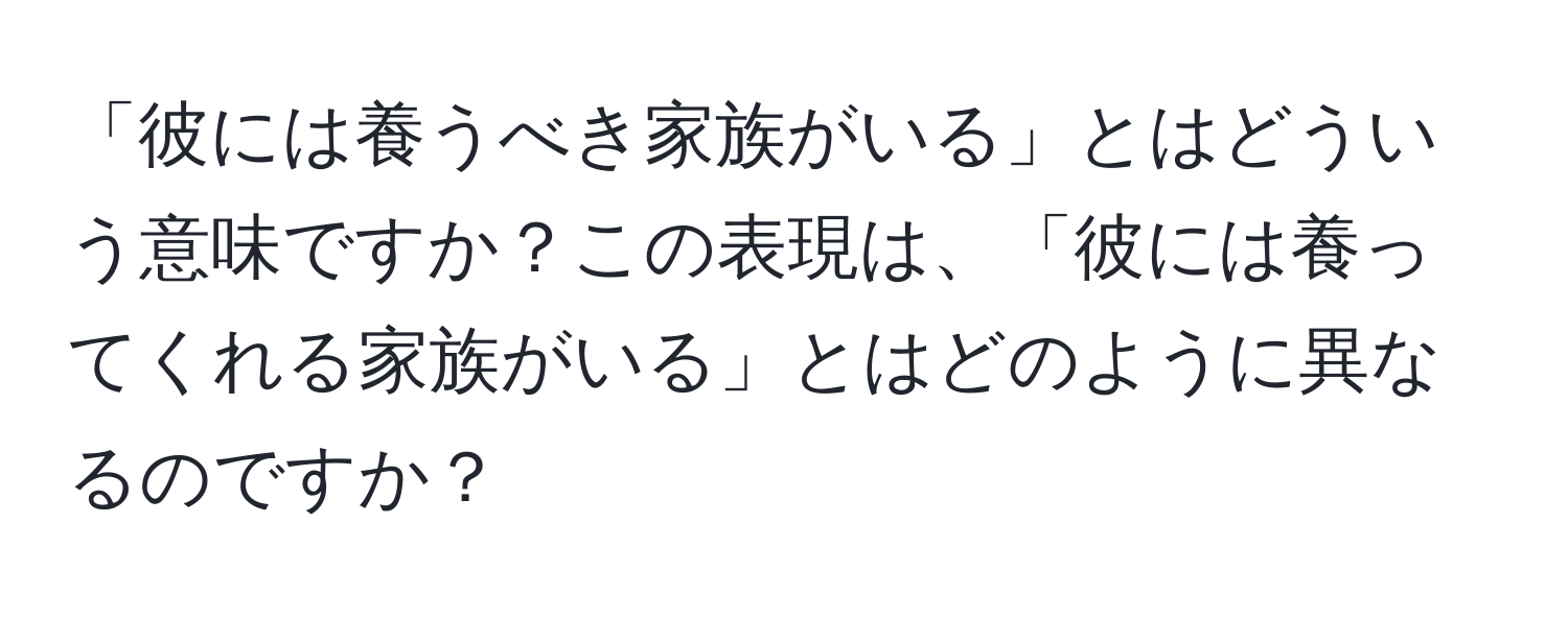 「彼には養うべき家族がいる」とはどういう意味ですか？この表現は、「彼には養ってくれる家族がいる」とはどのように異なるのですか？