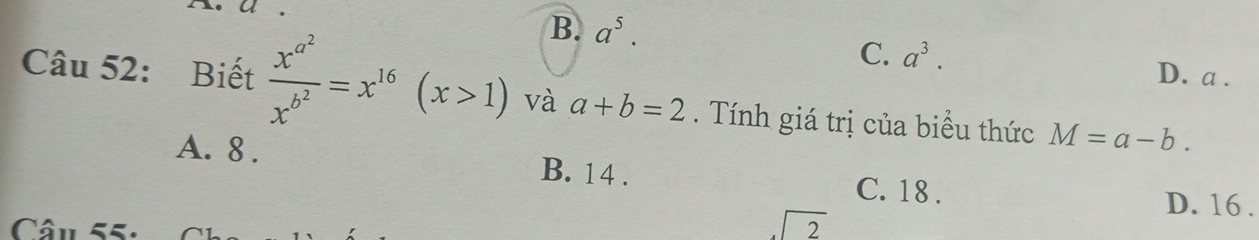 B. a^5.
C. a^3. D. a.
Câu 52: Biết frac x^(a^2)x^(b^2)=x^(16)(x>1) và a+b=2. Tính giá trị của biểu thức M=a-b.
A. 8. B. 14. C. 18.
D. 16.
Câu 55.
beginarrayr encloselongdiv 2endarray