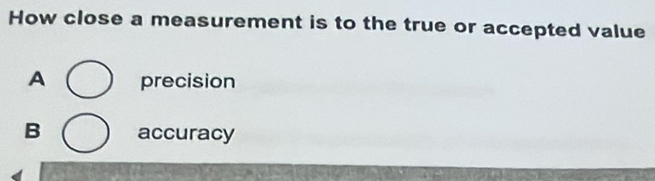 How close a measurement is to the true or accepted value
A precision
B accuracy