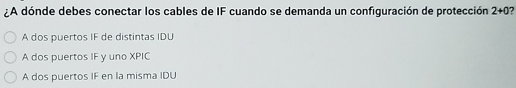 ¿A dónde debes conectar los cables de IF cuando se demanda un configuración de protección 2+0
A dos puertos IF de distintas IDU
A dos puertos IF y uno XPIC
A dos puertos IF en la misma IDU