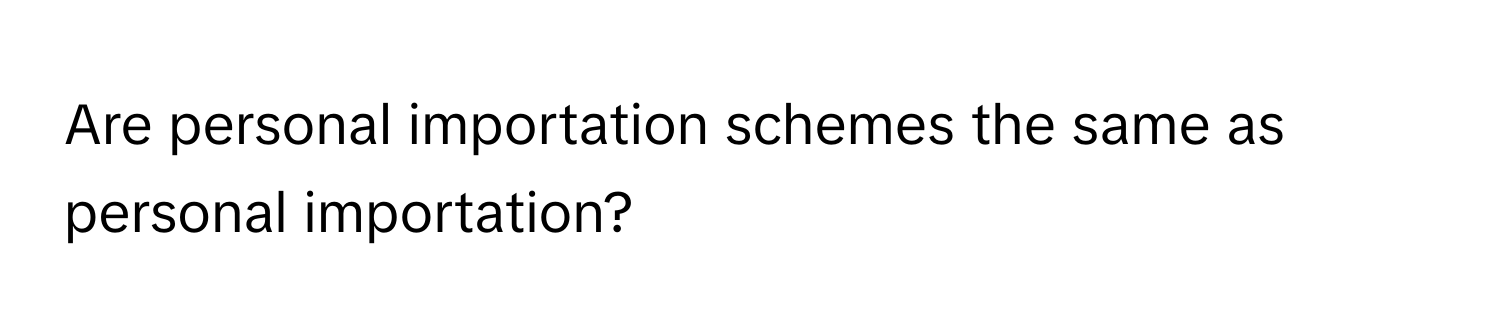 Are personal importation schemes the same as personal importation?