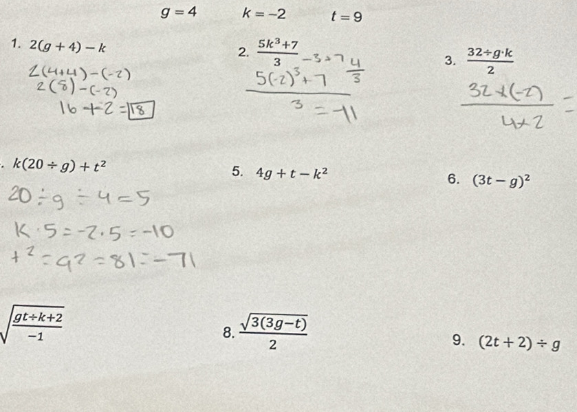 g=4 k=-2 t=9
1. 2(g+4)-k
2.  (5k^3+7)/3 
3.  (32/ g· k)/2 
k(20/ g)+t^2
5. 4g+t-k^2
6. (3t-g)^2
sqrt(frac gt+k+2)-1
8.  (sqrt(3(3g-t)))/2 
9. (2t+2)/ g