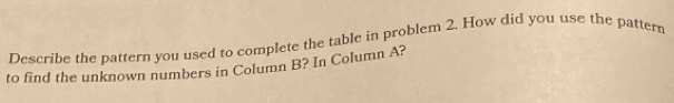 Describe the pattern you used to complete the table in problem 2. How did you use the pattern 
to find the unknown numbers in Column B? In Column A?