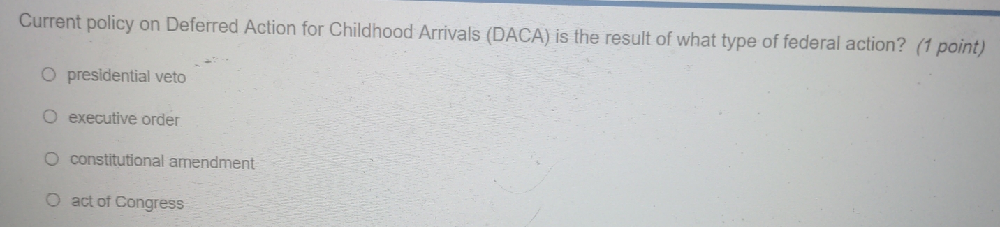 Current policy on Deferred Action for Childhood Arrivals (DACA) is the result of what type of federal action? (1 point)
presidential veto
executive order
constitutional amendment
act of Congress