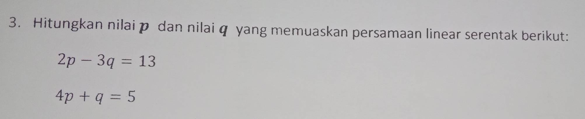 Hitungkan nilai p dan nilai q yang memuaskan persamaan linear serentak berikut:
2p-3q=13
4p+q=5