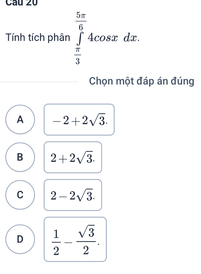 Tính tích phân ∈tlimits _ π /3 ^ 5π /6 4cos xdx. 
Chọn một đáp án đúng
A -2+2sqrt(3).
B 2+2sqrt(3).
C 2-2sqrt(3).
D  1/2 - sqrt(3)/2 .