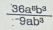  36a^6b^3/∵ 9ab^3 