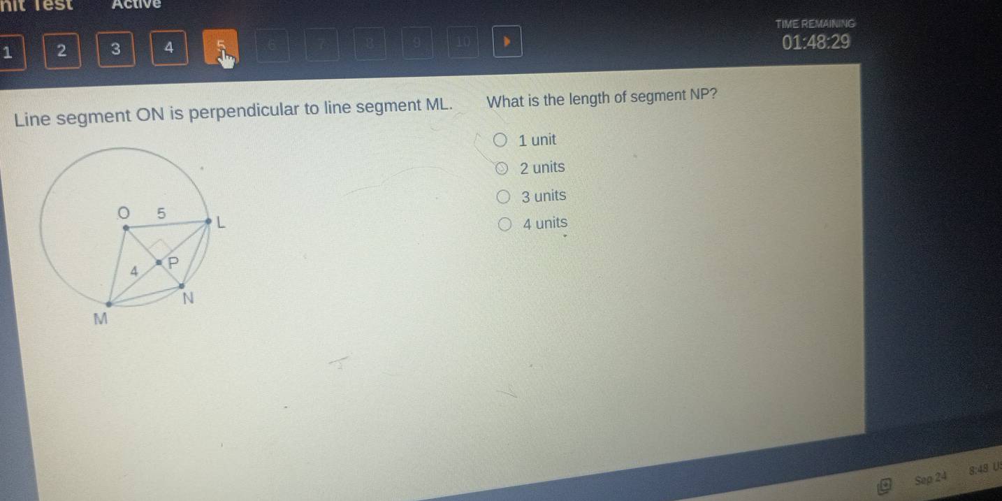 nit lest Active
TIME REMAINING
1 2 3 4
B 9 10 01:48:29
Line segment ON is perpendicular to line segment ML. What is the length of segment NP?
1 unit
2 units
3 units
4 units
Sep 24 8:48 U.