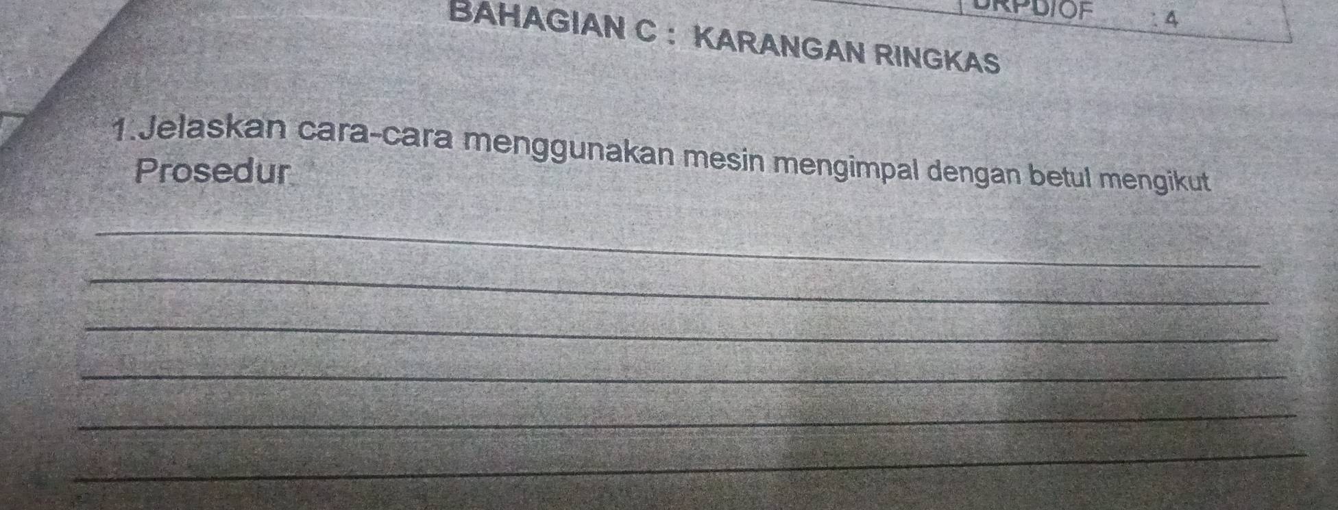 RPDIOF 4 
BAHAGIAN C ： KARANGAN RINGKAS 
1.Jelaskan cara-cara menggunakan mesin mengimpal dengan betul mengikut 
Prosedur 
_ 
_ 
_ 
_ 
_ 
_