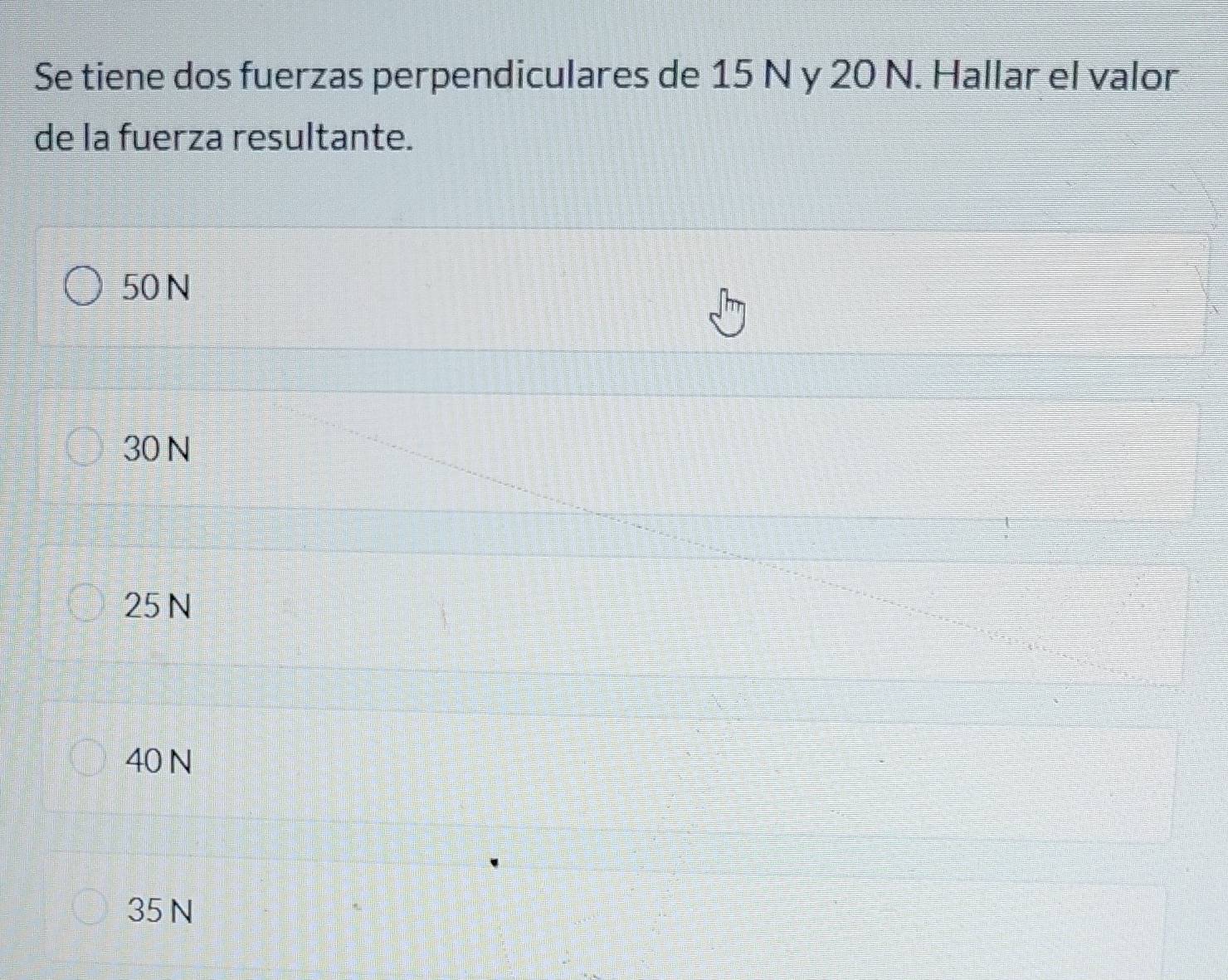 Se tiene dos fuerzas perpendiculares de 15 N y 20 N. Hallar el valor
de la fuerza resultante.
50 N
30 N
25N
40 N
35 N