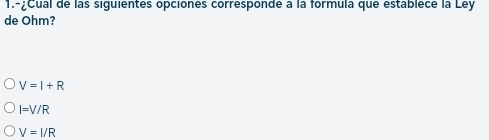 1.-¿Cual de las siguientes opciones corresponde à la formula que establece la Ley
de Ohm?
V=I+R
I=V/R
V=I/R