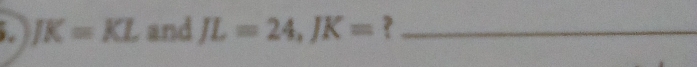 JK=KL and JL=24, JK= 7 _