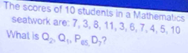 The scores of 10 students in a Mathematics 
seatwork are: 7, 3, 8, 11, 3, 6, 7, 4, 5, 10
What is Q_2, Q_1, P_65,D_7 ?