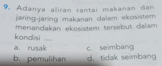 Adanya aliran rantai makanan dan
jaring-jaring makanan dalam ekosistem
menandakan ekosistem tersebut dalam
kondisi ....
a. rusak c. seimbang
b. pemulihan d. tidak seimbang