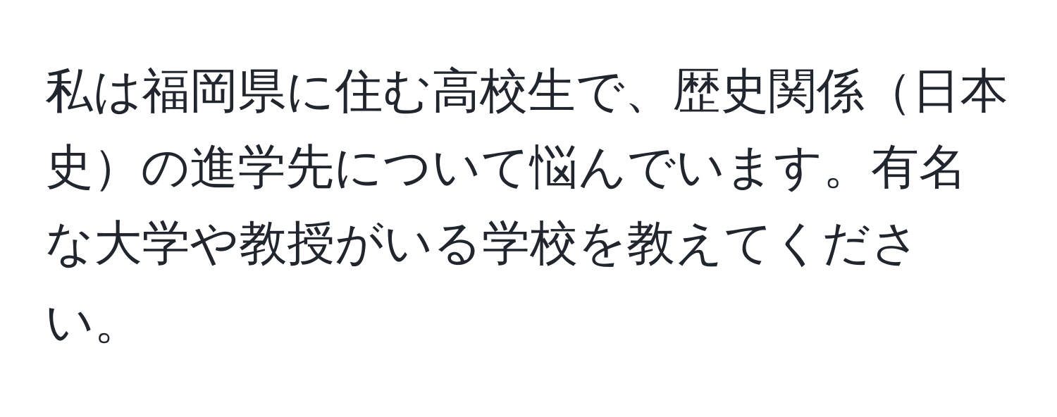 私は福岡県に住む高校生で、歴史関係日本史の進学先について悩んでいます。有名な大学や教授がいる学校を教えてください。