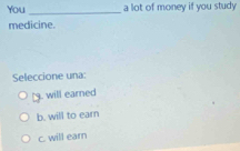 You _a lot of money if you study 
medicine.
Seleccione una:. will earned
b. will to earn
c. will earn