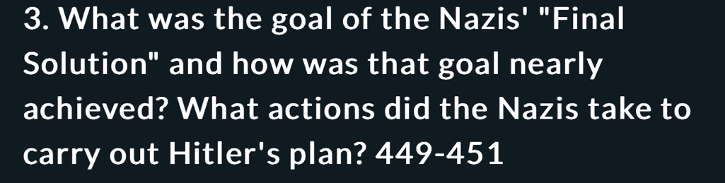 What was the goal of the Nazis' "Final 
Solution" and how was that goal nearly 
achieved? What actions did the Nazis take to 
carry out Hitler's plan? 449-451