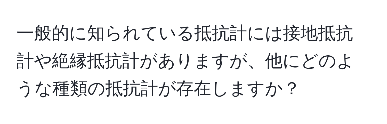 一般的に知られている抵抗計には接地抵抗計や絶縁抵抗計がありますが、他にどのような種類の抵抗計が存在しますか？