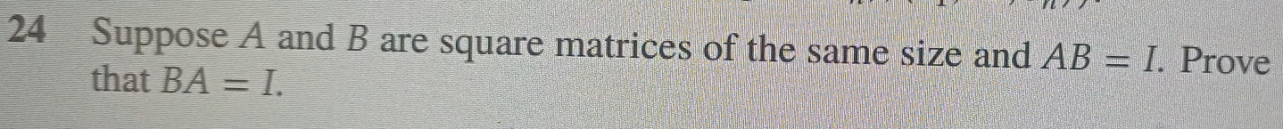 Suppose A and B are square matrices of the same size and AB=I. Prove 
that BA=I.