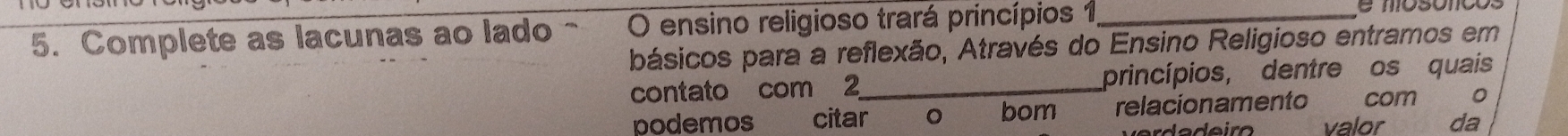 Complete as lacunas ao lado - O ensino religioso trará princípios 1 _e mosonços 
básicos para a reflexão, Através do Ensino Religioso entramos em 
contato com 2 _ princípios, dentre os quais 
podemos citar 。 bom relacionamento com 
valor da