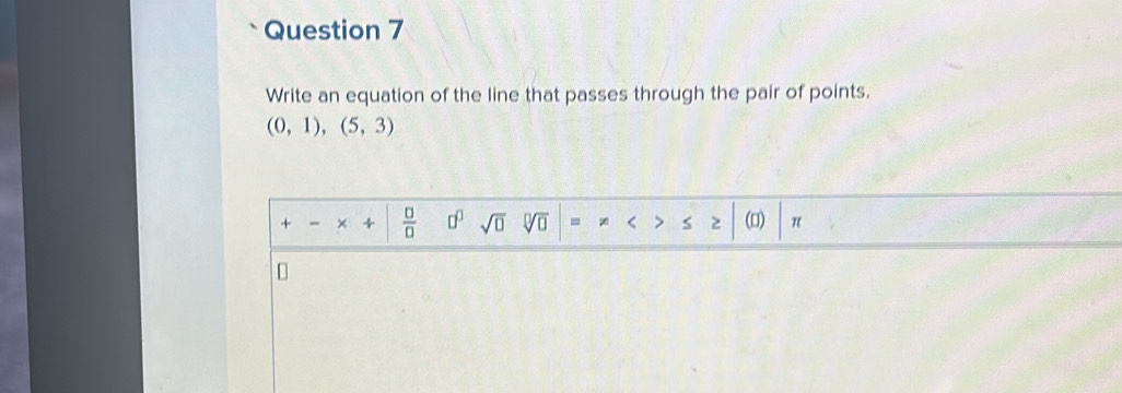 Write an equation of the line that passes through the pair of points.
(0,1),(5,3)
+ × 4  □ /□   □^(□) sqrt(□ ) sqrt[□](□ ) = < > s (0) π