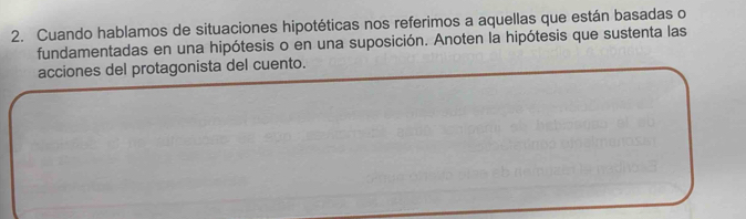 Cuando hablamos de situaciones hipotéticas nos referimos a aquellas que están basadas o 
fundamentadas en una hipótesis o en una suposición. Anoten la hipótesis que sustenta las 
acciones del protagonista del cuento.