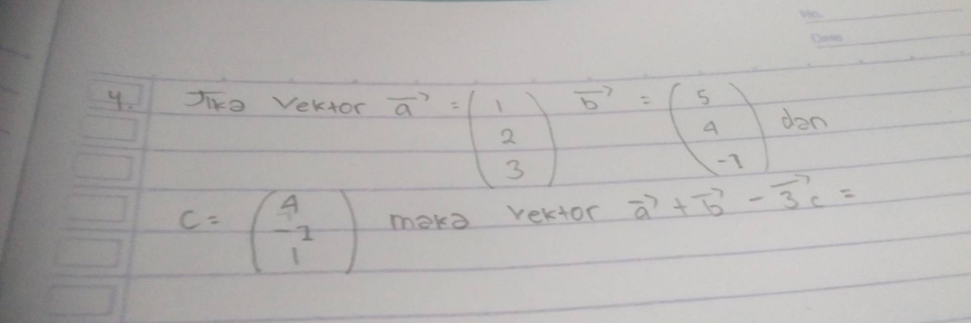 7ko Vek+or
vector a=beginpmatrix 1 2 3endpmatrix vector b=beginpmatrix 5 4 -7endpmatrix d2
dor
c=beginpmatrix 4 -1 1endpmatrix moko vektor vector a+vector b-3vector c=