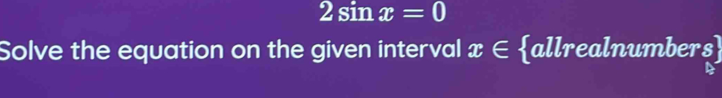 2sin x=0
Solve the equation on the given interval x∈ allrealnumbers