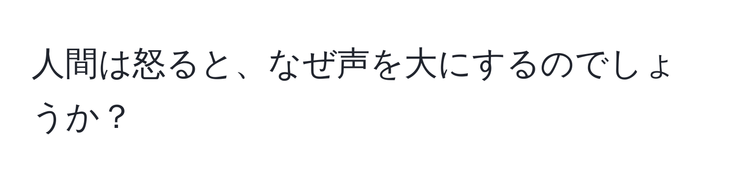 人間は怒ると、なぜ声を大にするのでしょうか？