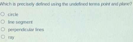 Which is precisely defined using the undefined terms point and plane?
circle
line segment
perpendicular lines
ray